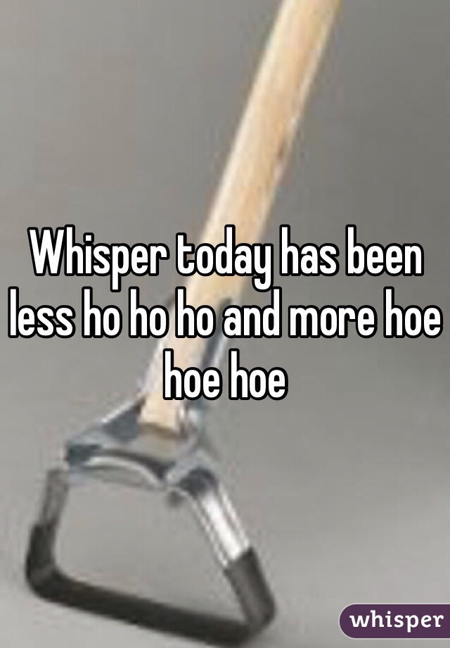 Whisper today has been less ho ho ho and more hoe hoe hoe