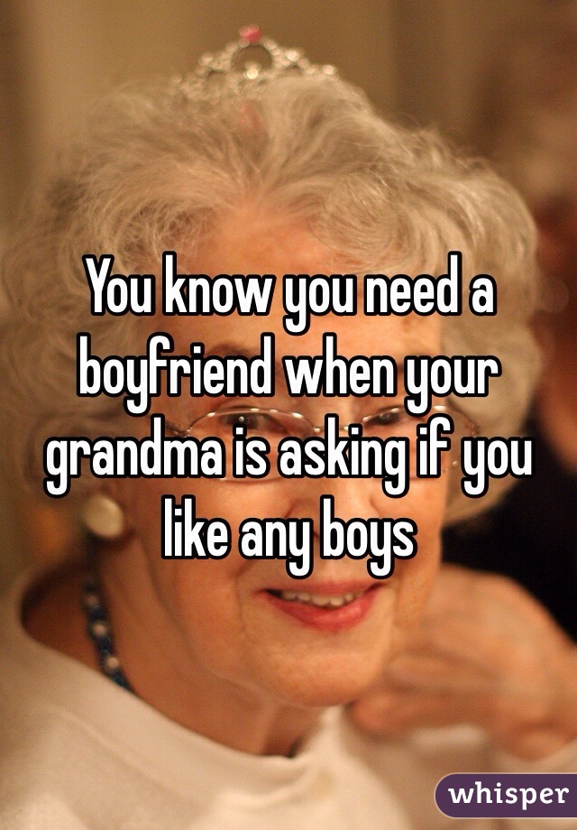 You know you need a boyfriend when your grandma is asking if you like any boys
