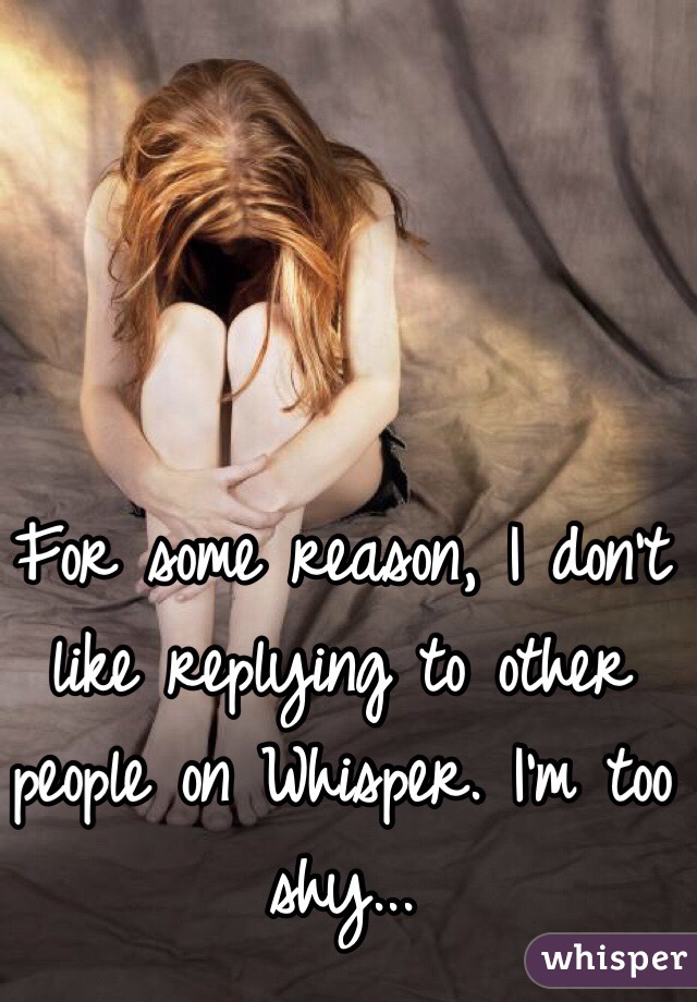 For some reason, I don't like replying to other people on Whisper. I'm too shy... 