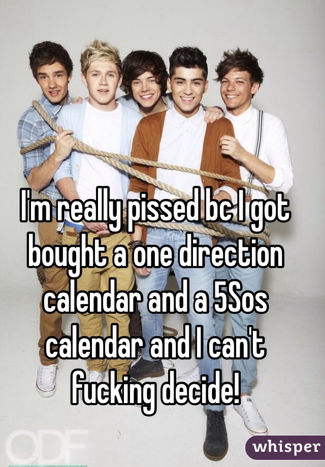 I'm really pissed bc I got bought a one direction calendar and a 5Sos calendar and I can't fucking decide! 