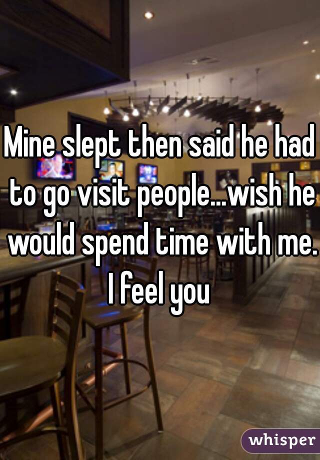 Mine slept then said he had to go visit people...wish he would spend time with me.
I feel you