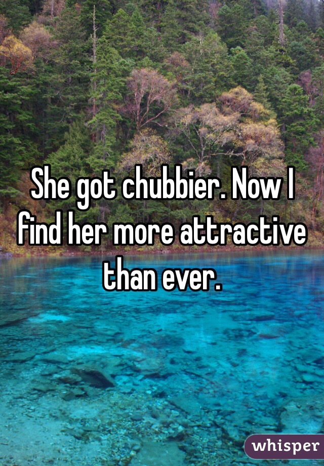 She got chubbier. Now I find her more attractive than ever. 