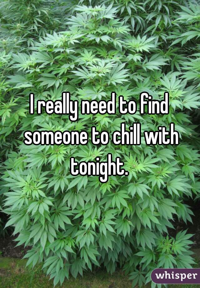 I really need to find someone to chill with tonight. 