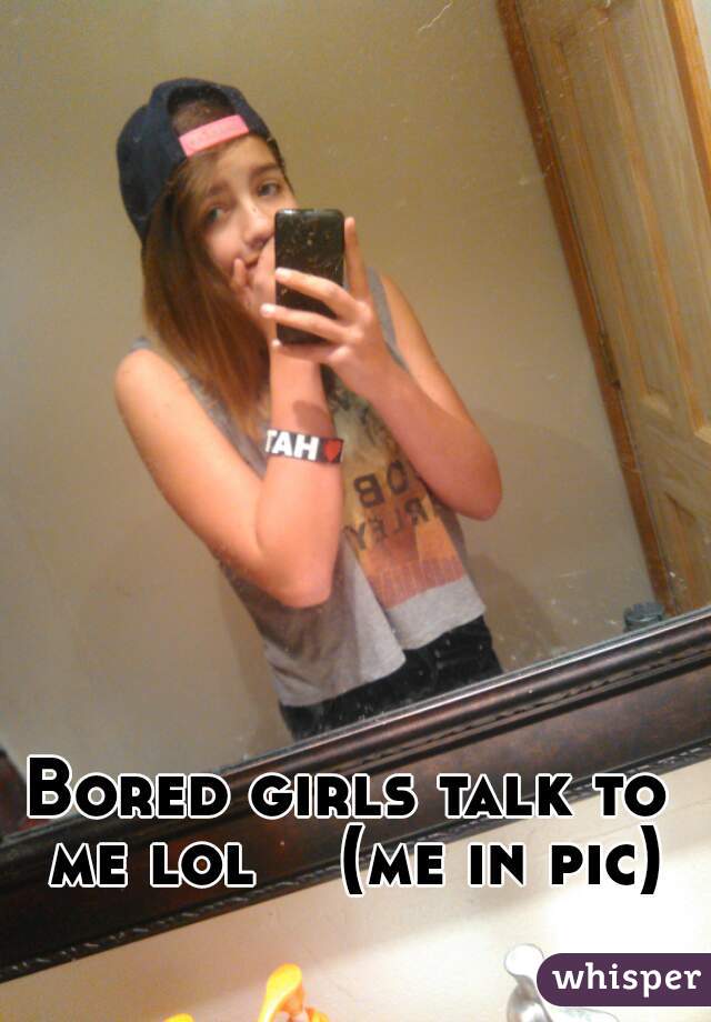 Bored girls talk to me lol    (me in pic)