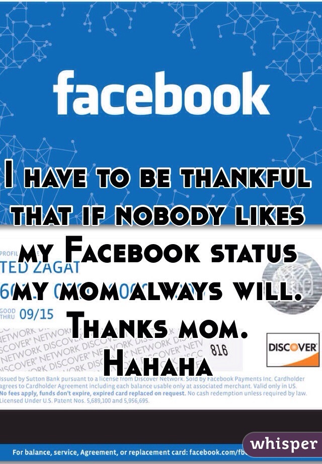 I have to be thankful that if nobody likes my Facebook status my mom always will. 
Thanks mom. 
Hahaha