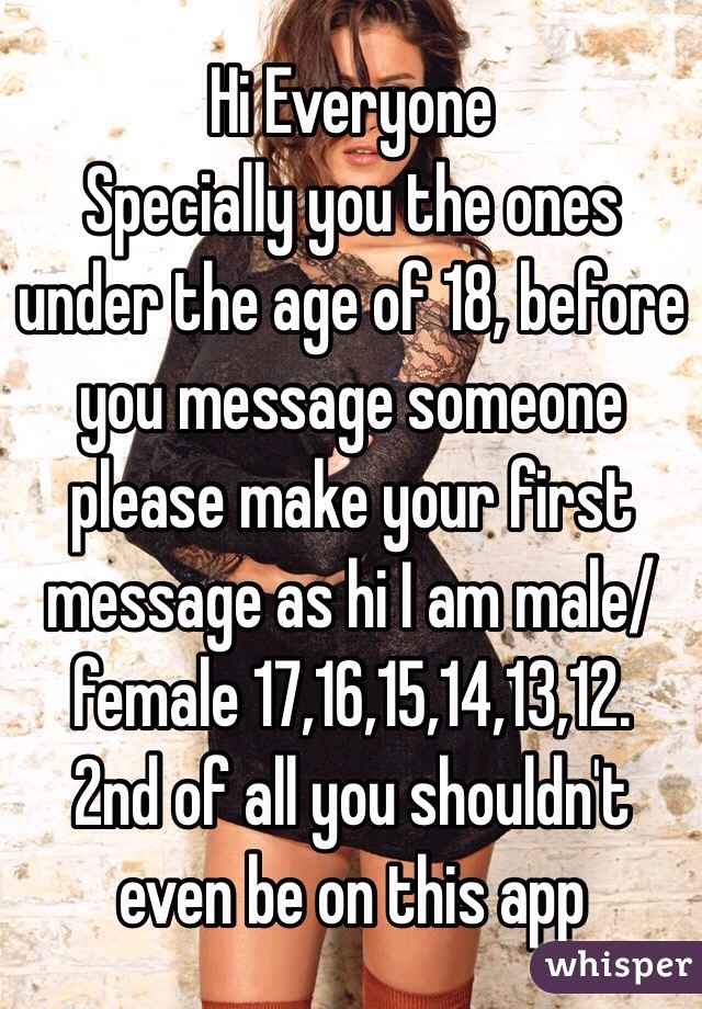 Hi Everyone
Specially you the ones under the age of 18, before you message someone please make your first message as hi I am male/female 17,16,15,14,13,12.
2nd of all you shouldn't even be on this app