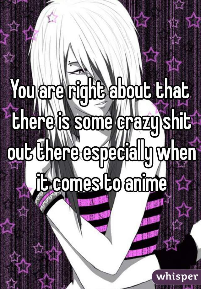 You are right about that there is some crazy shit out there especially when it comes to anime