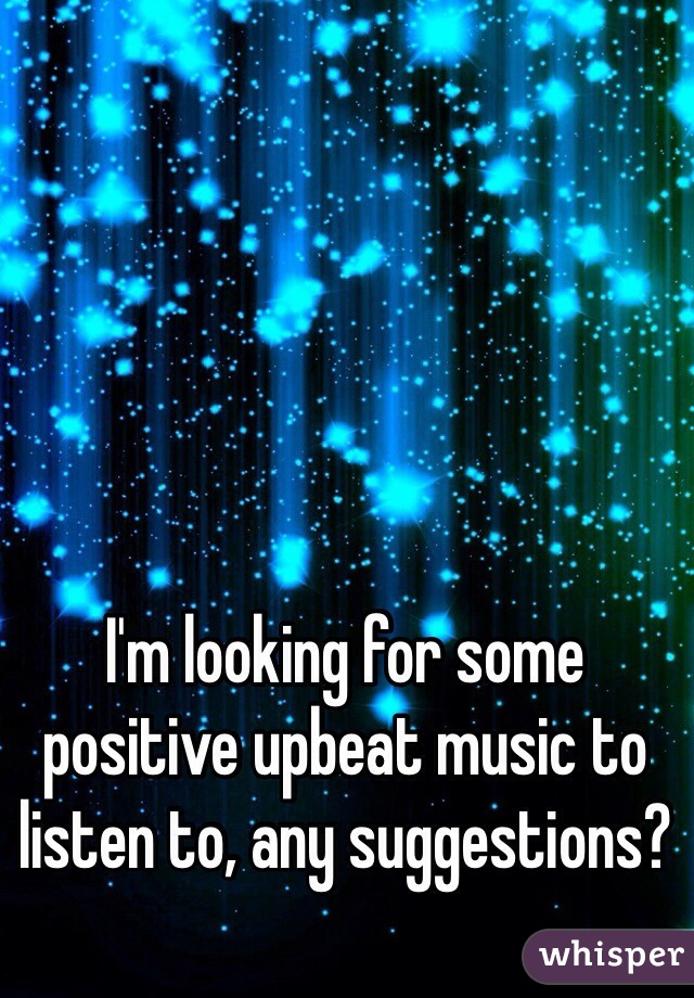 I'm looking for some positive upbeat music to listen to, any suggestions?