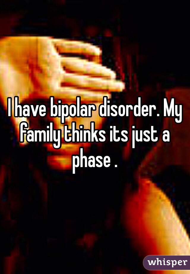 I have bipolar disorder. My family thinks its just a phase .