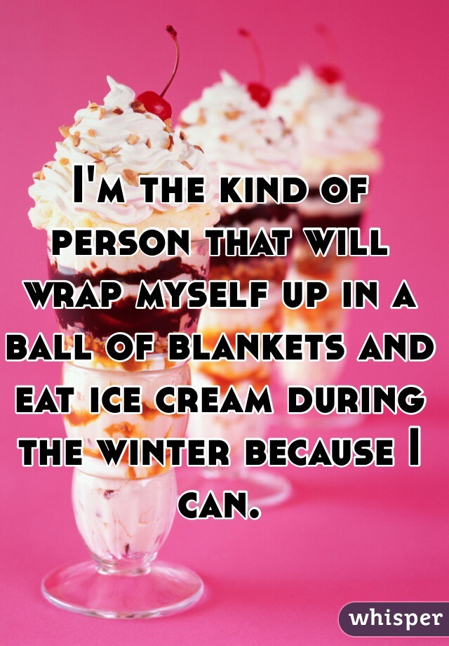 I'm the kind of person that will wrap myself up in a ball of blankets and eat ice cream during the winter because I can. 