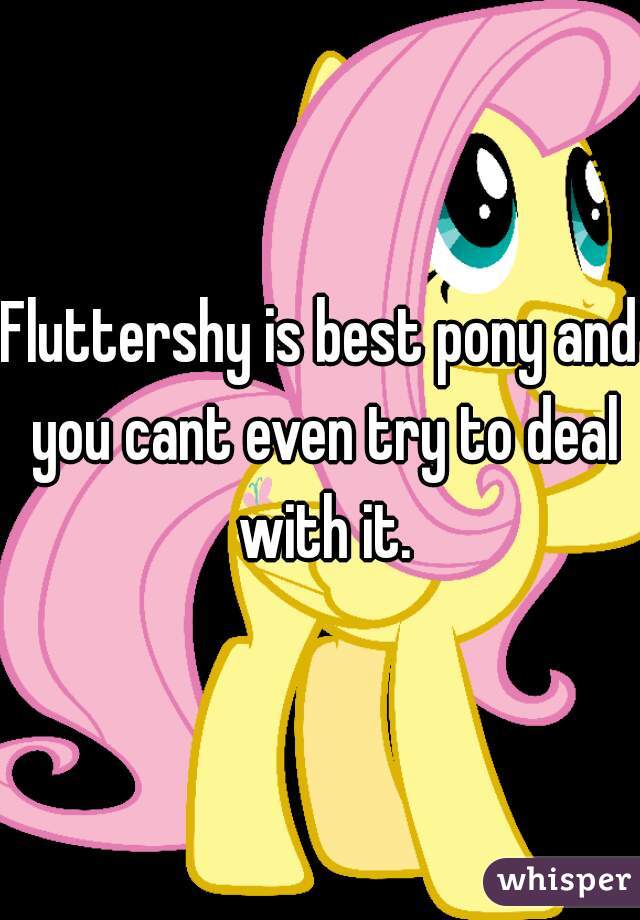 Fluttershy is best pony and you cant even try to deal with it.