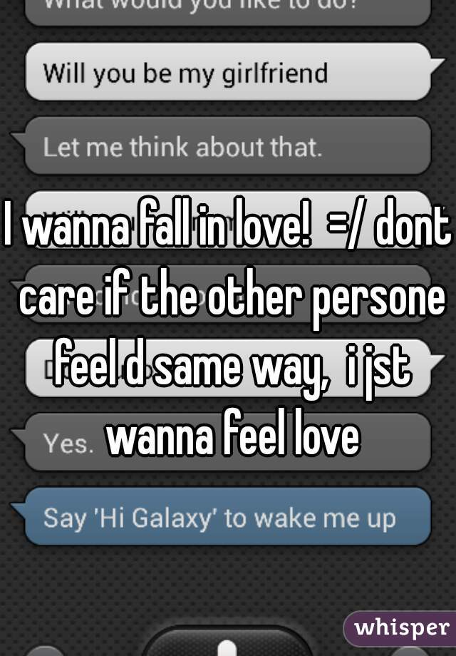 I wanna fall in love!  =/ dont care if the other persone feel d same way,  i jst wanna feel love