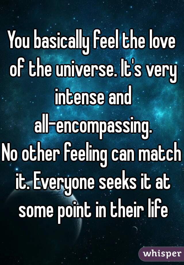 You basically feel the love of the universe. It's very intense and all-encompassing.
No other feeling can match it. Everyone seeks it at some point in their life