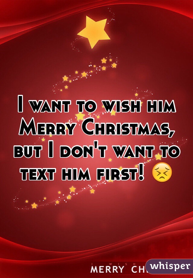 I want to wish him Merry Christmas, but I don't want to text him first! ðŸ˜£