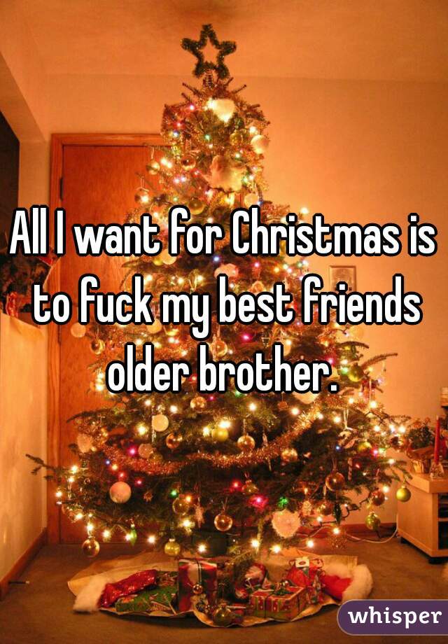 All I want for Christmas is to fuck my best friends older brother. 