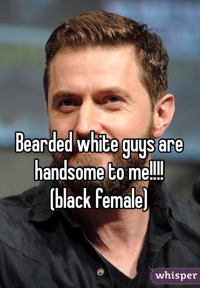 Bearded white guys are handsome to me!!!! 
(black female)