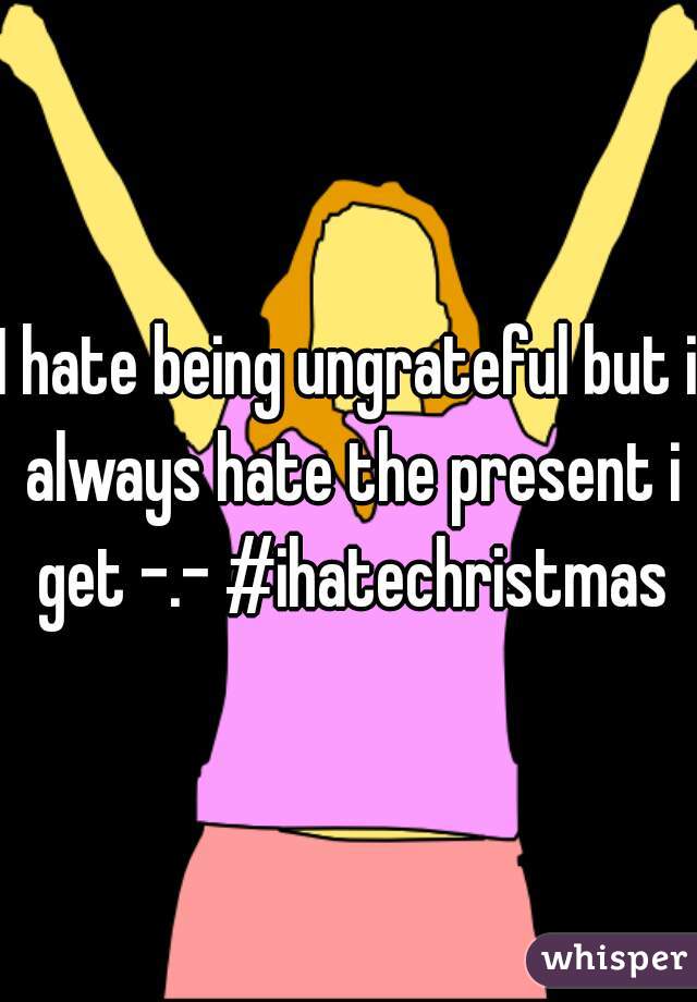 I hate being ungrateful but i always hate the present i get -.- #ihatechristmas