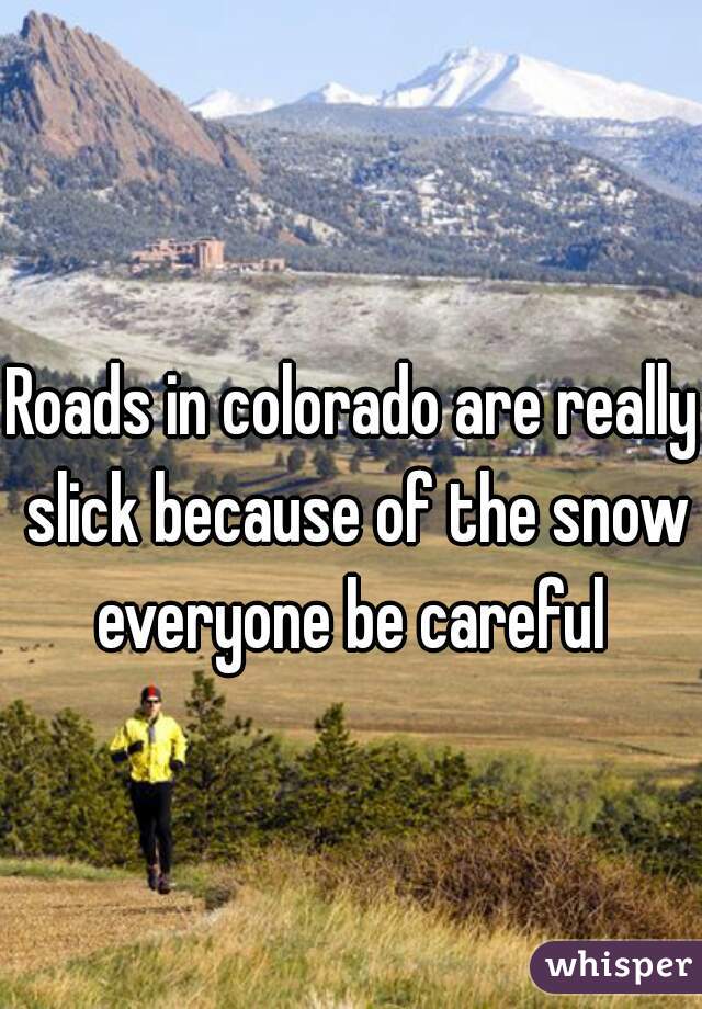 Roads in colorado are really slick because of the snow everyone be careful 