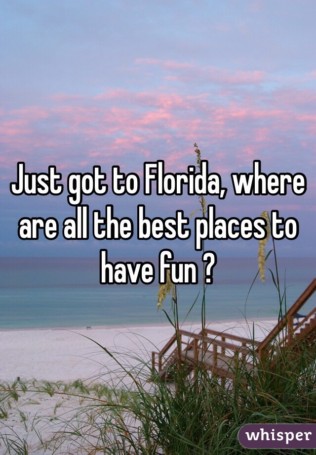 Just got to Florida, where are all the best places to have fun ?