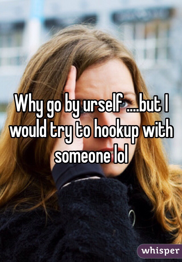Why go by urself ....but I would try to hookup with someone lol 