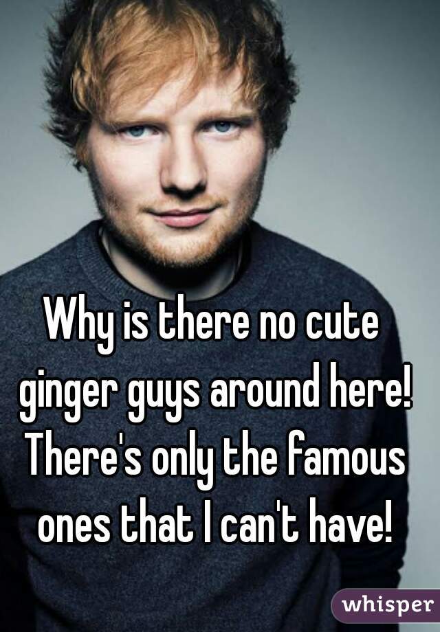 Why is there no cute ginger guys around here! There's only the famous ones that I can't have!