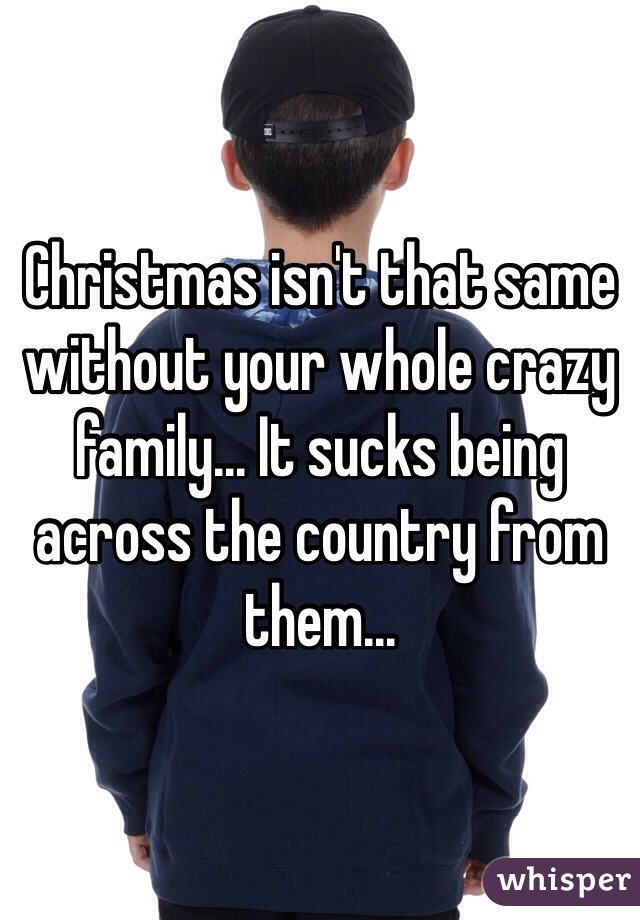 Christmas isn't that same without your whole crazy family... It sucks being across the country from them...