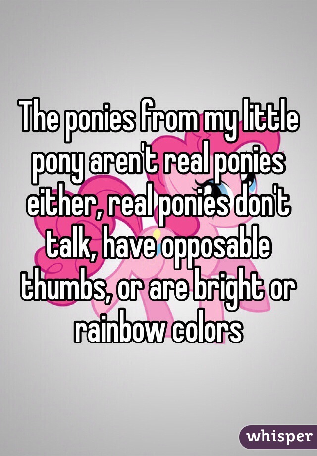 The ponies from my little pony aren't real ponies either, real ponies don't talk, have opposable thumbs, or are bright or rainbow colors 