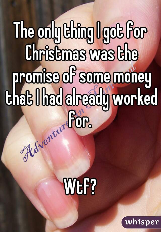 The only thing I got for Christmas was the promise of some money that I had already worked for. 


Wtf?