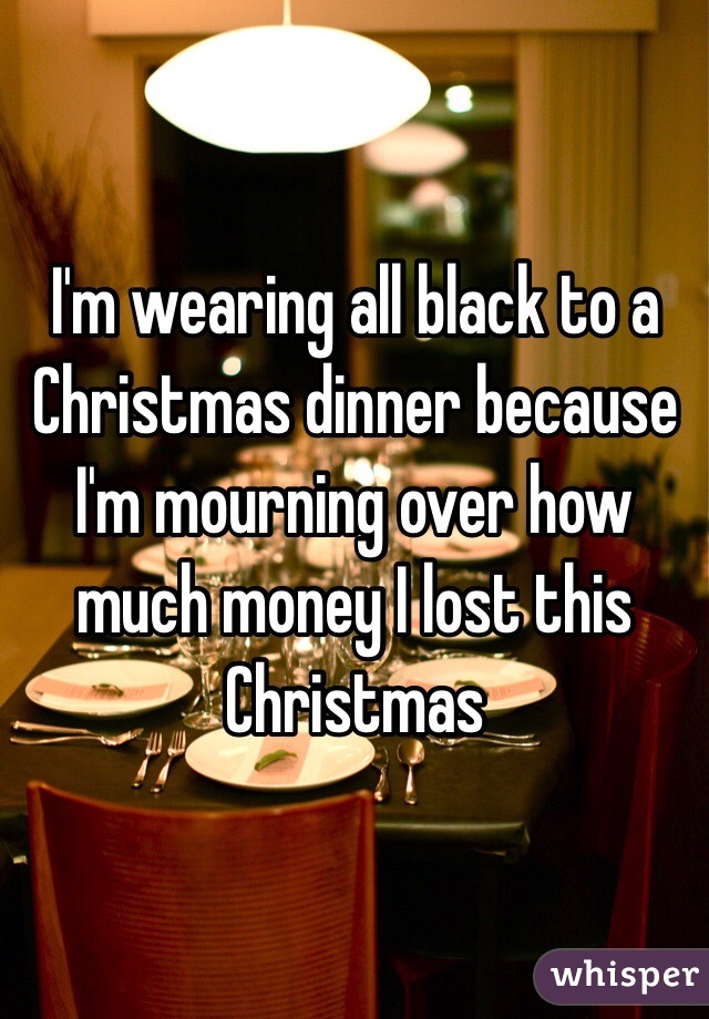 I'm wearing all black to a Christmas dinner because I'm mourning over how much money I lost this Christmas
