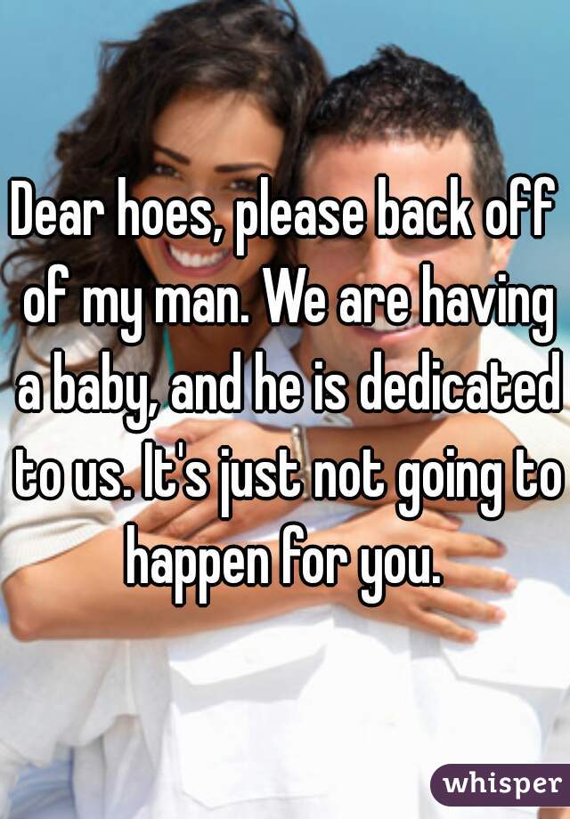 Dear hoes, please back off of my man. We are having a baby, and he is dedicated to us. It's just not going to happen for you. 