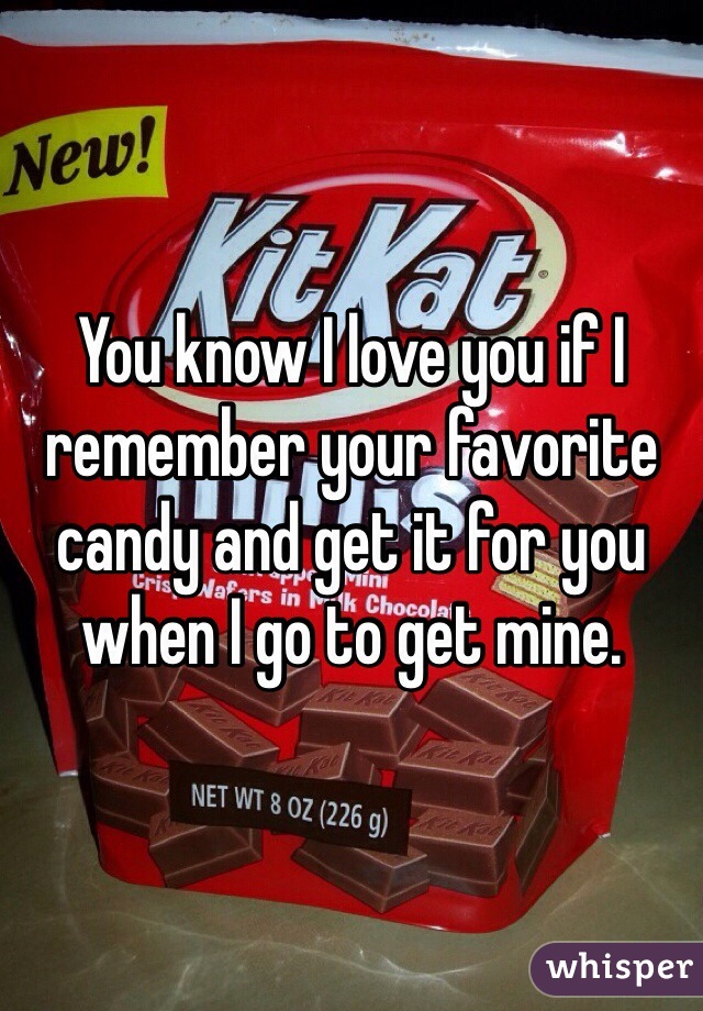 You know I love you if I remember your favorite candy and get it for you when I go to get mine. 