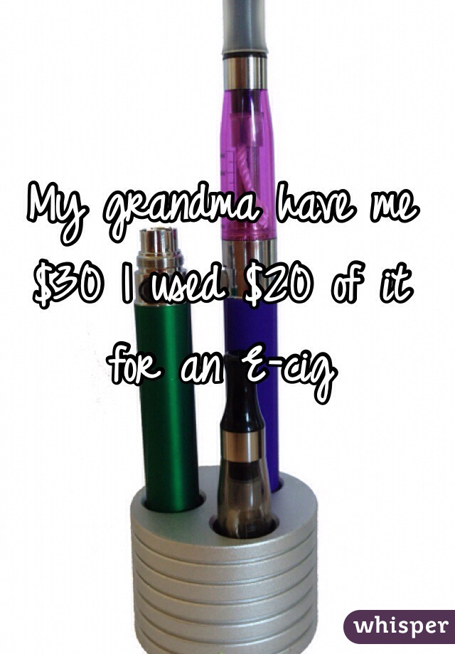 My grandma have me $30 I used $20 of it for an E-cig