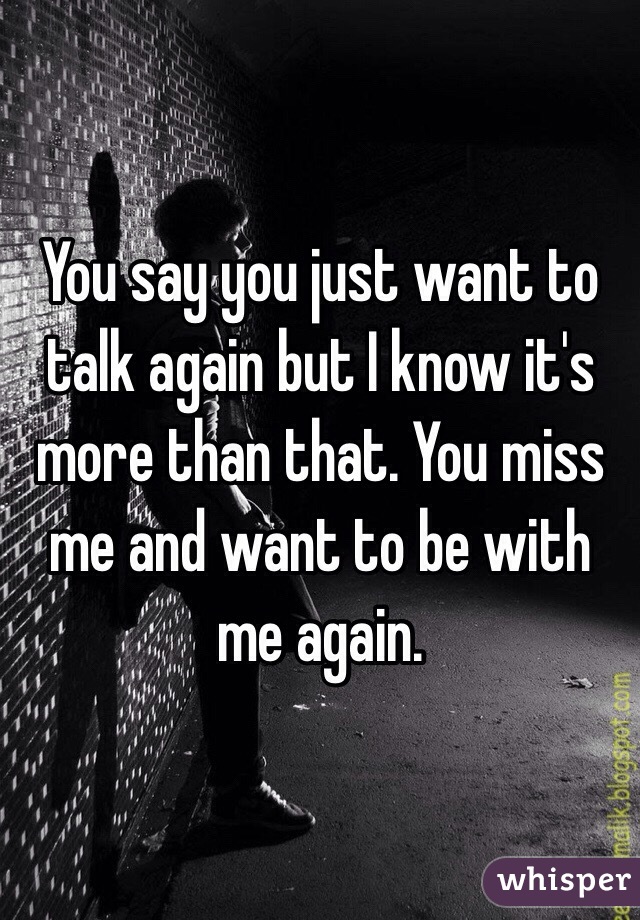 You say you just want to talk again but I know it's more than that. You miss me and want to be with me again. 