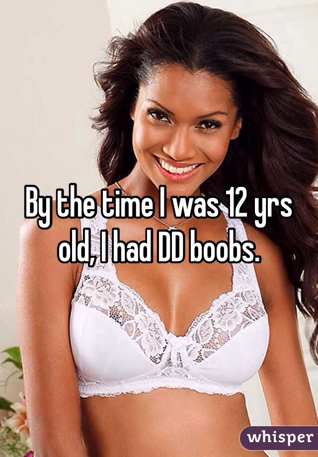 By the time I was 12 yrs old, I had DD boobs.