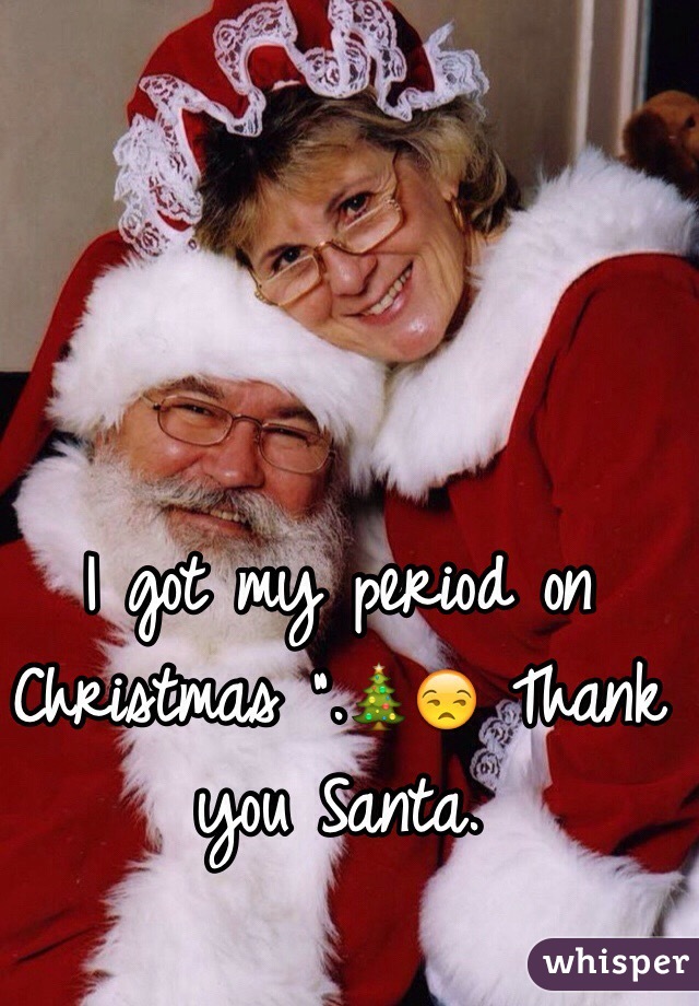I got my period on Christmas ".🎄😒 Thank you Santa.