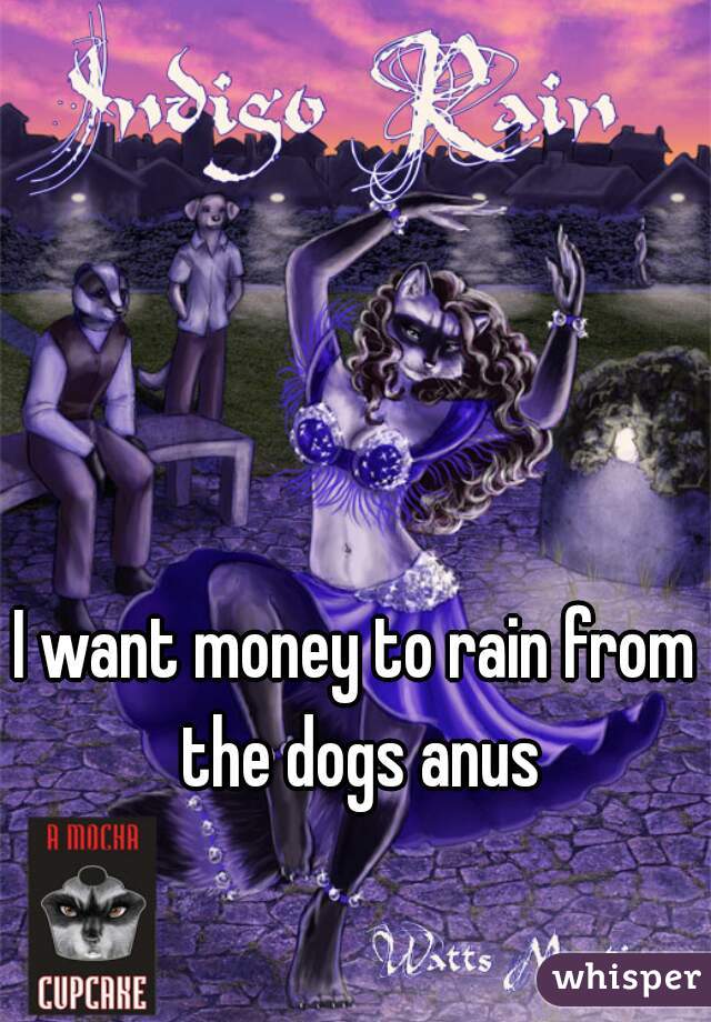 I want money to rain from the dogs anus
