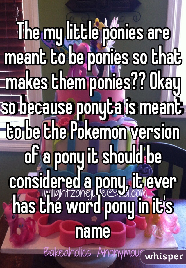 The my little ponies are meant to be ponies so that makes them ponies?? Okay so because ponyta is meant to be the Pokemon version of a pony it should be considered a pony, it ever has the word pony in it's name 