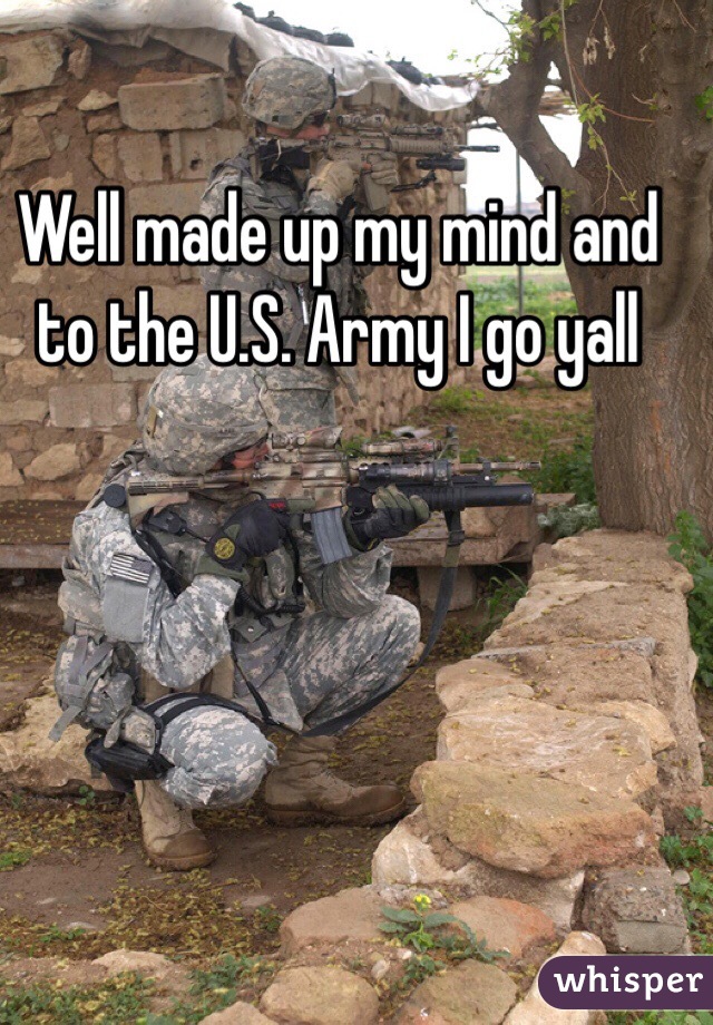 Well made up my mind and to the U.S. Army I go yall