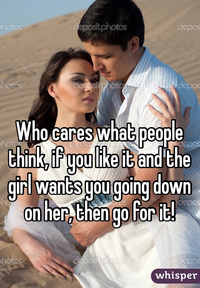 Who cares what people think, if you like it and the girl wants you going down on her, then go for it!