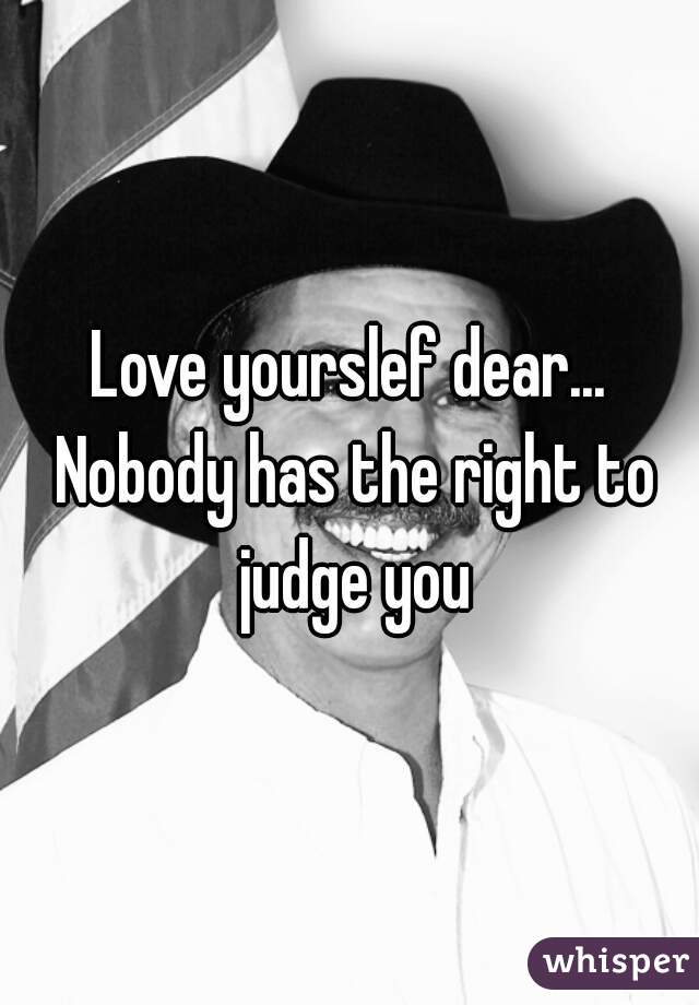 Love yourslef dear... Nobody has the right to judge you