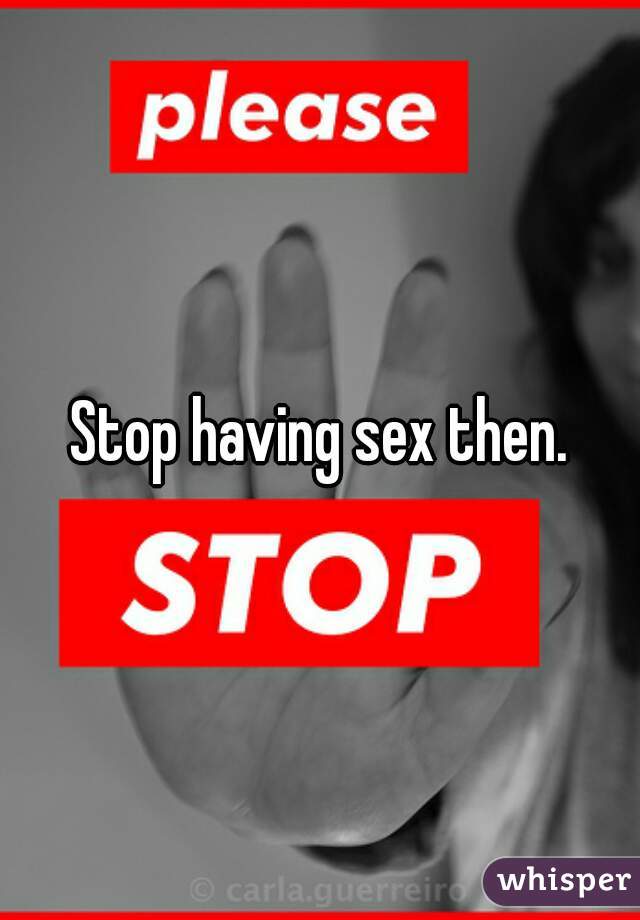 Stop having sex then.