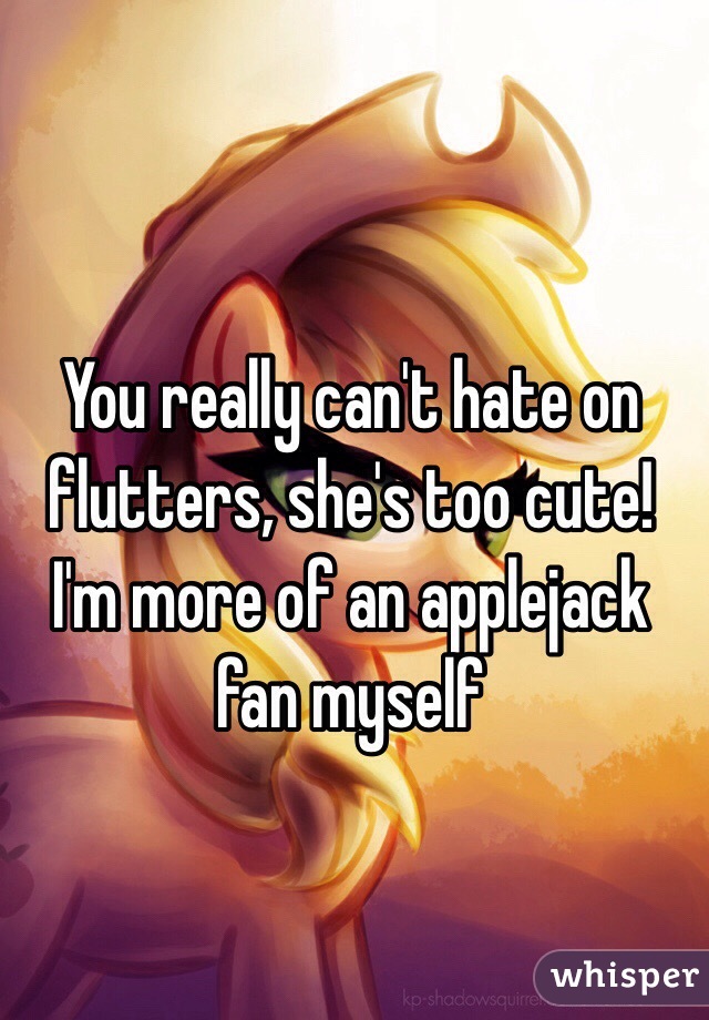 You really can't hate on flutters, she's too cute! I'm more of an applejack fan myself