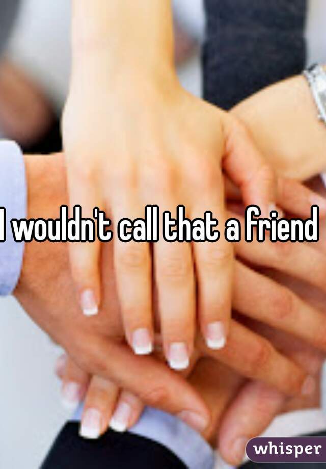 I wouldn't call that a friend 