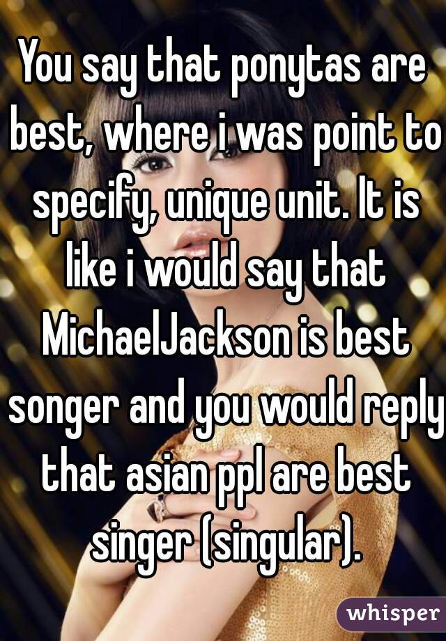 You say that ponytas are best, where i was point to specify, unique unit. It is like i would say that MichaelJackson is best songer and you would reply that asian ppl are best singer (singular).