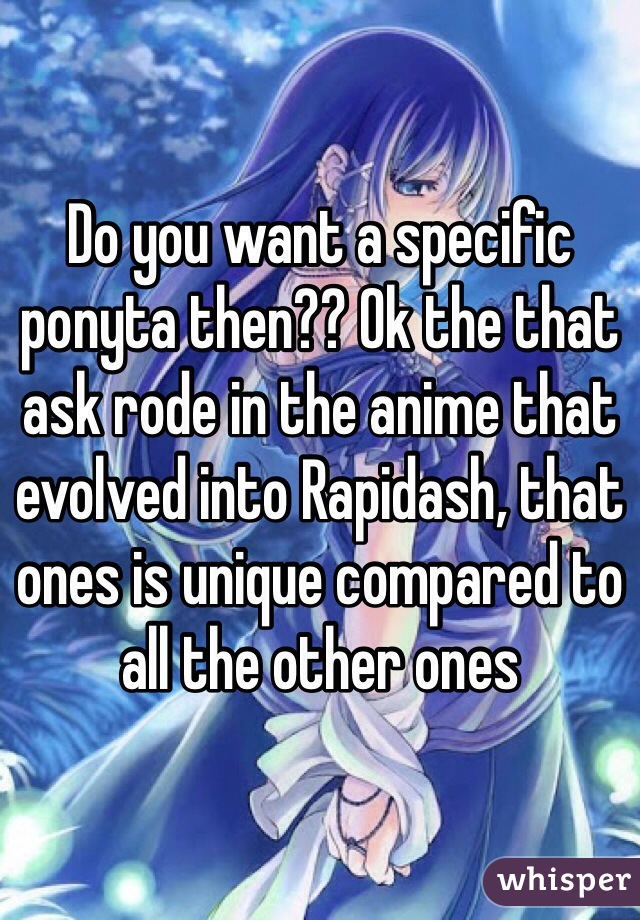 Do you want a specific ponyta then?? Ok the that ask rode in the anime that evolved into Rapidash, that ones is unique compared to all the other ones 