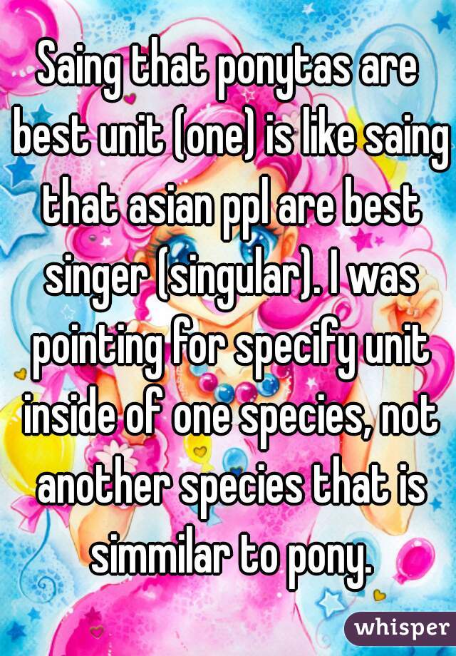 Saing that ponytas are best unit (one) is like saing that asian ppl are best singer (singular). I was pointing for specify unit inside of one species, not another species that is simmilar to pony.