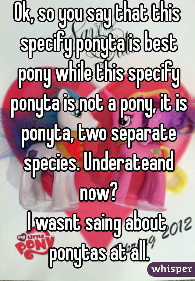 Ok, so you say that this specify ponyta is best pony while this specify ponyta is not a pony, it is ponyta, two separate species. Underateand now?
I wasnt saing about ponytas at all.