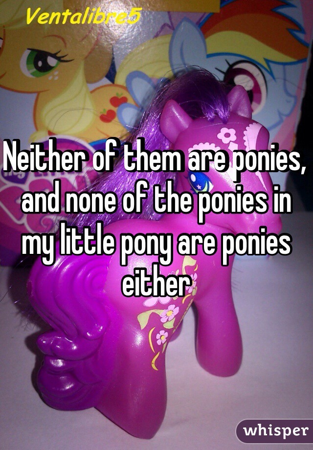 Neither of them are ponies, and none of the ponies in my little pony are ponies either 