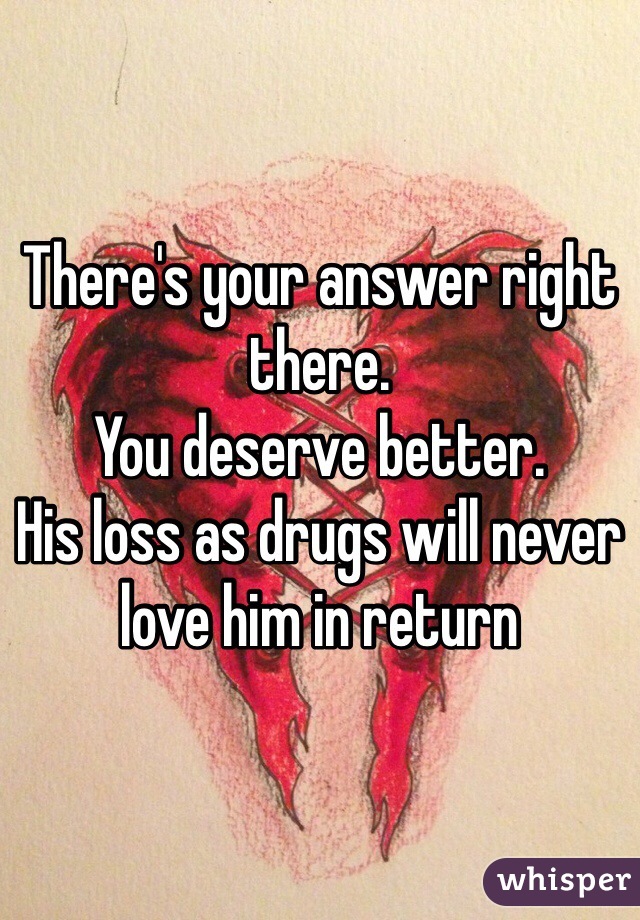 There's your answer right there. 
You deserve better. 
His loss as drugs will never love him in return 