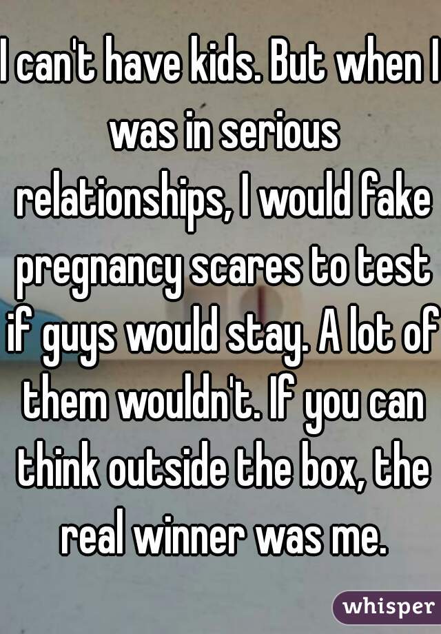 I can't have kids. But when I was in serious relationships, I would fake pregnancy scares to test if guys would stay. A lot of them wouldn't. If you can think outside the box, the real winner was me.